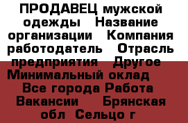 ПРОДАВЕЦ мужской одежды › Название организации ­ Компания-работодатель › Отрасль предприятия ­ Другое › Минимальный оклад ­ 1 - Все города Работа » Вакансии   . Брянская обл.,Сельцо г.